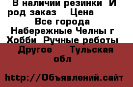 В наличии резинки. И род заказ. › Цена ­ 100 - Все города, Набережные Челны г. Хобби. Ручные работы » Другое   . Тульская обл.